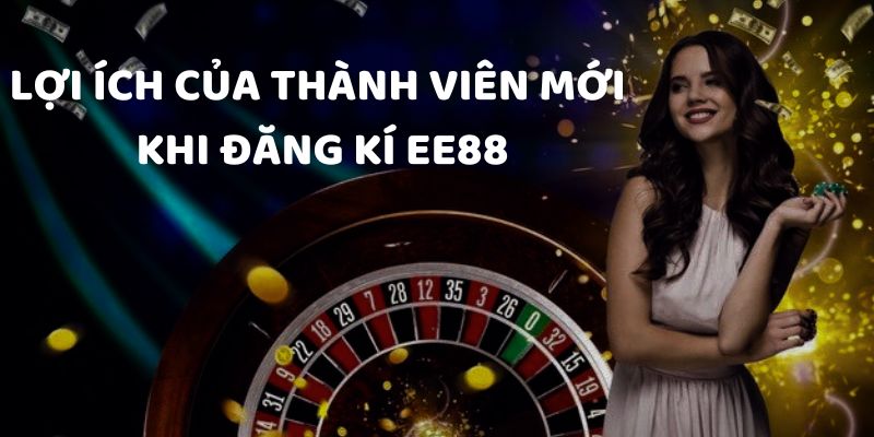 Lợi ích của thành viên mới khi đăng ký EE88 thành công